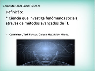 Computational Social Science
Definição:
* Ciência que investiga fenômenos sociais
através de métodos avançados de TI.
- Carmichael, Ted; Flocken, Carissa; Hadzikadic, Mirsad.
 