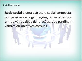 Social Networks
Rede social é uma estrutura social composta
por pessoas ou organizações, conectadas por
um ou vários tipos de relações, que partilham
valores ou objetivos comuns.
 