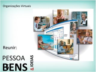 Organizações Virtuais
Reunir:
PESSOA
SBENS
&IDEIAS
 