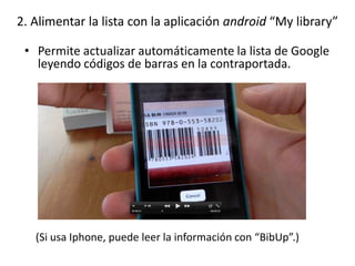 2. Alimentar la lista con la aplicación android “My library”
• Permite actualizar automáticamente la lista de Google
leyen...