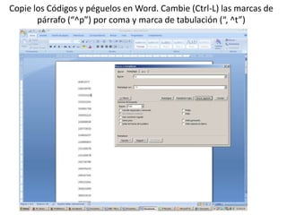 Copie los Códigos y péguelos en Word. Cambie (Ctrl-L) las marcas de
párrafo (“^p”) por coma y marca de tabulación (“, ^t”)

 