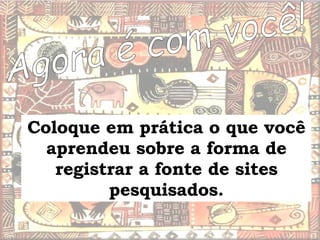 Agora é com você! Coloque em prática o que você aprendeu sobre a forma de registrar a fonte de sites pesquisados. 