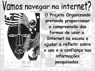 Vamos navegar na internet? O Projeto Organizando pretende proporcionar a compreensão das formas de usar a  Internet na escola e ajudar a refletir sobre o uso e a confiança nas informações pesquisadas. 