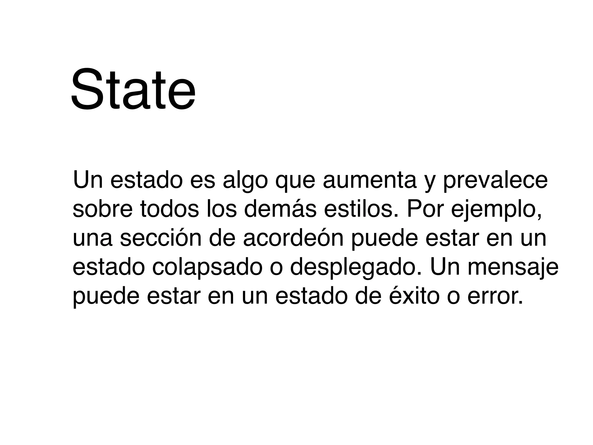 State
Un estado es algo que aumenta y prevalece
sobre todos los demás estilos. Por ejemplo,
una sección de acordeón puede estar en un
estado colapsado o desplegado. Un mensaje
puede estar en un estado de éxito o error.
 
