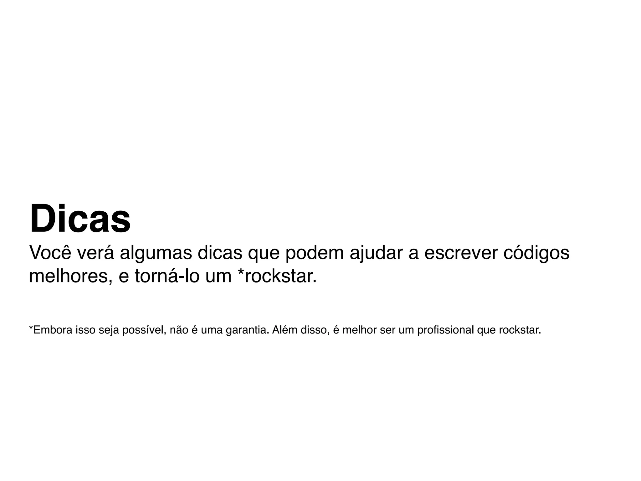 Dicas
Você verá algumas dicas que podem ajudar a escrever códigos
melhores, e torná-lo um *rockstar.

*Embora isso seja possível, não é uma garantia. Além disso, é melhor ser um proﬁssional que rockstar.
 