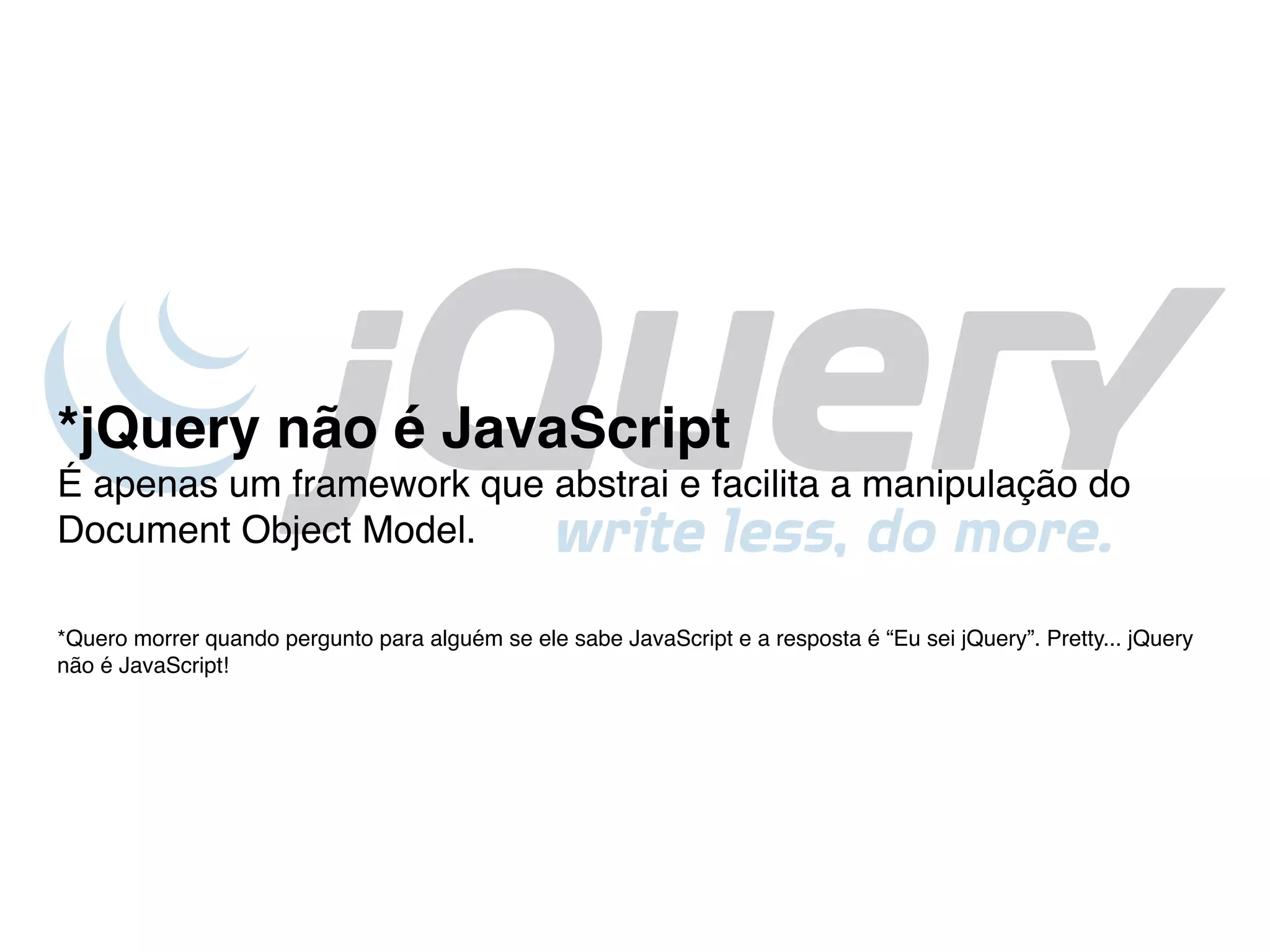 *jQuery não é JavaScript
É apenas um framework que abstrai e facilita a manipulação do
Document Object Model.

*Quero morrer quando pergunto para alguém se ele sabe JavaScript e a resposta é “Eu sei jQuery”. Pretty... jQuery
não é JavaScript!
 