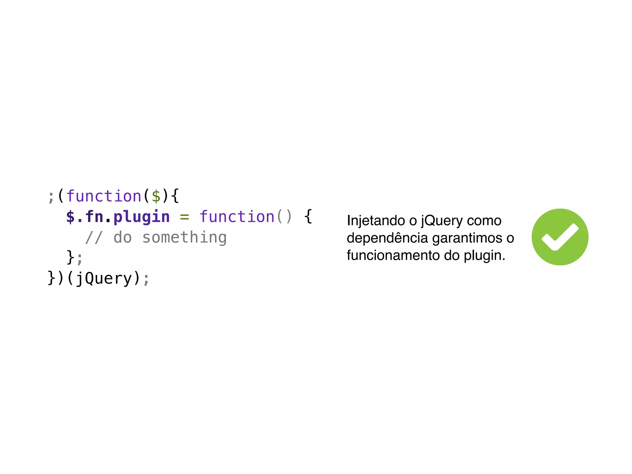 ;(function($){
  $.fn.plugin = function() {   Injetando o jQuery como
     // do something           dependência garantimos o
  };                           funcionamento do plugin.
})(jQuery);
 