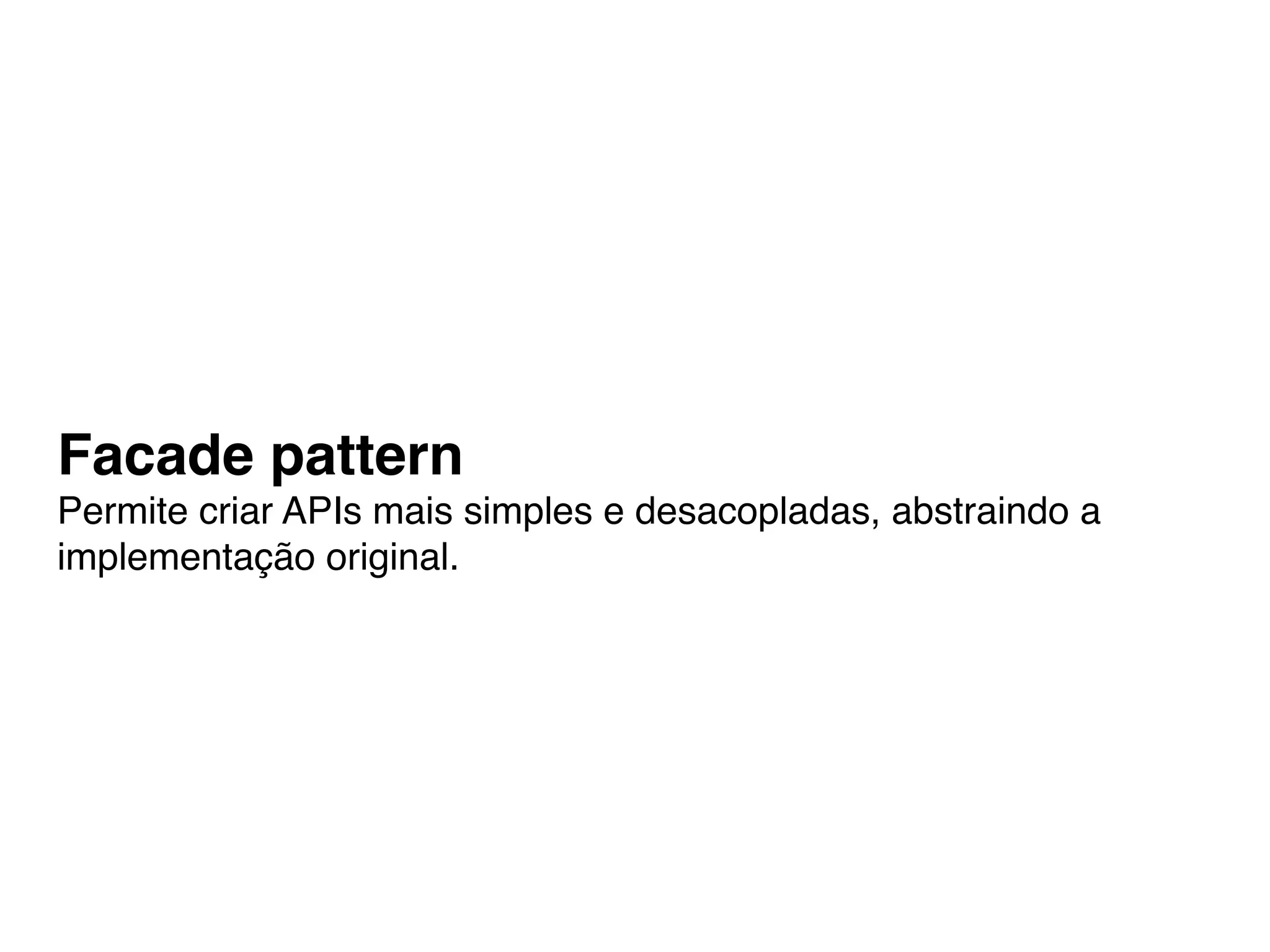Facade pattern
Permite criar APIs mais simples e desacopladas, abstraindo a
implementação original.
 