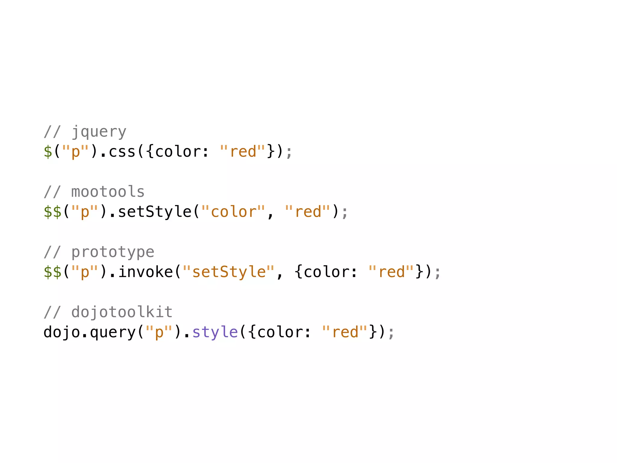 // jquery
$("p").css({color: "red"});

// mootools
$$("p").setStyle("color", "red");

// prototype
$$("p").invoke("setStyle", {color: "red"});

// dojotoolkit
dojo.query("p").style({color: "red"});
 