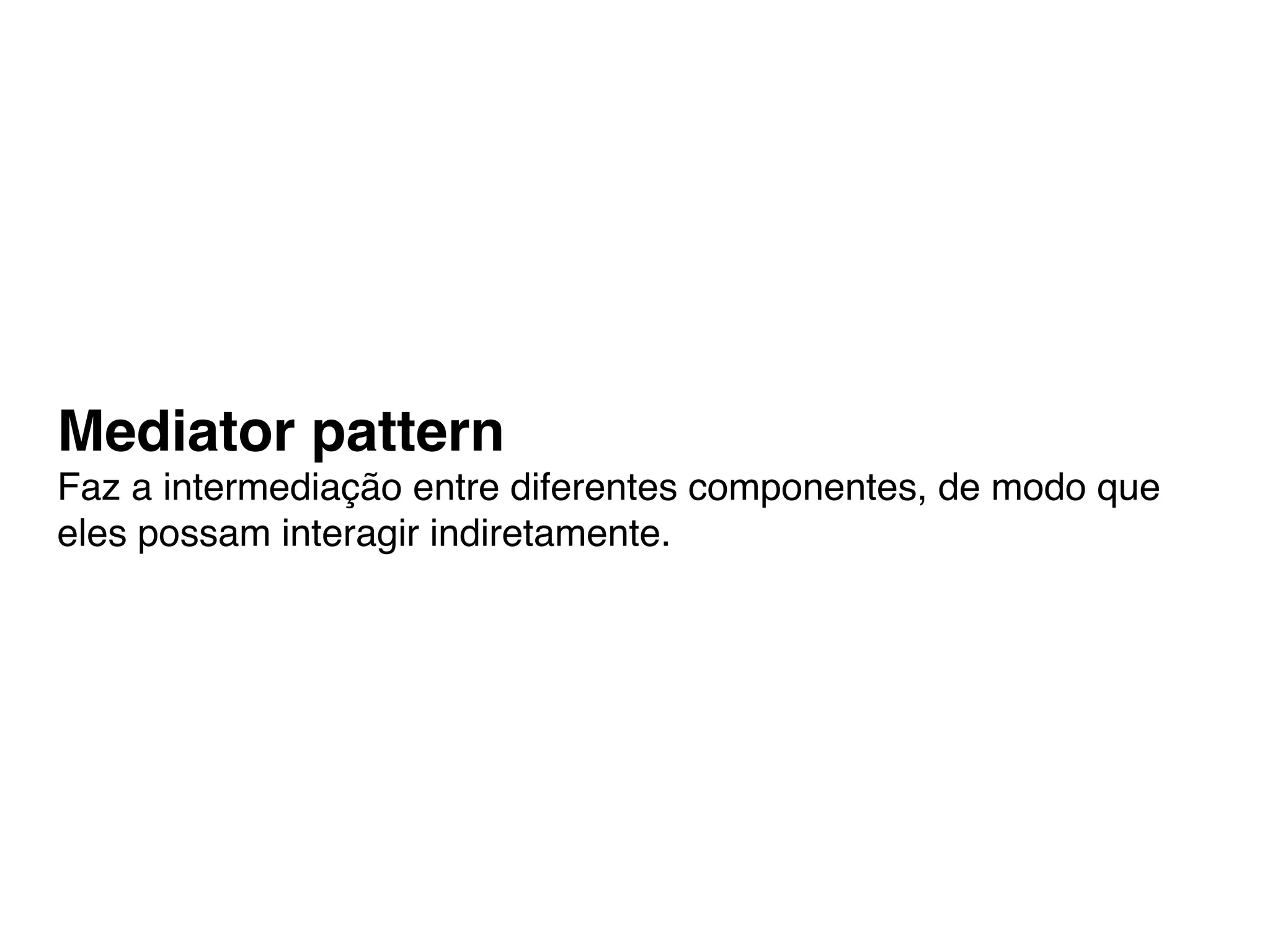 Mediator pattern
Faz a intermediação entre diferentes componentes, de modo que
eles possam interagir indiretamente.
 