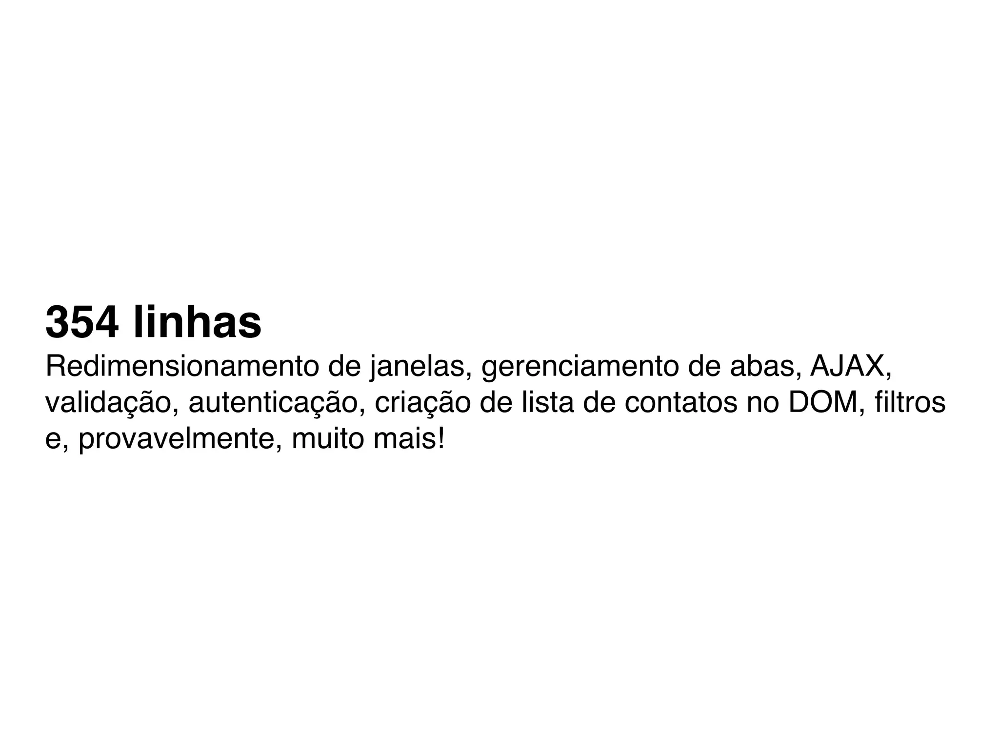 354 linhas
Redimensionamento de janelas, gerenciamento de abas, AJAX,
validação, autenticação, criação de lista de contatos no DOM, ﬁltros
e, provavelmente, muito mais!
 