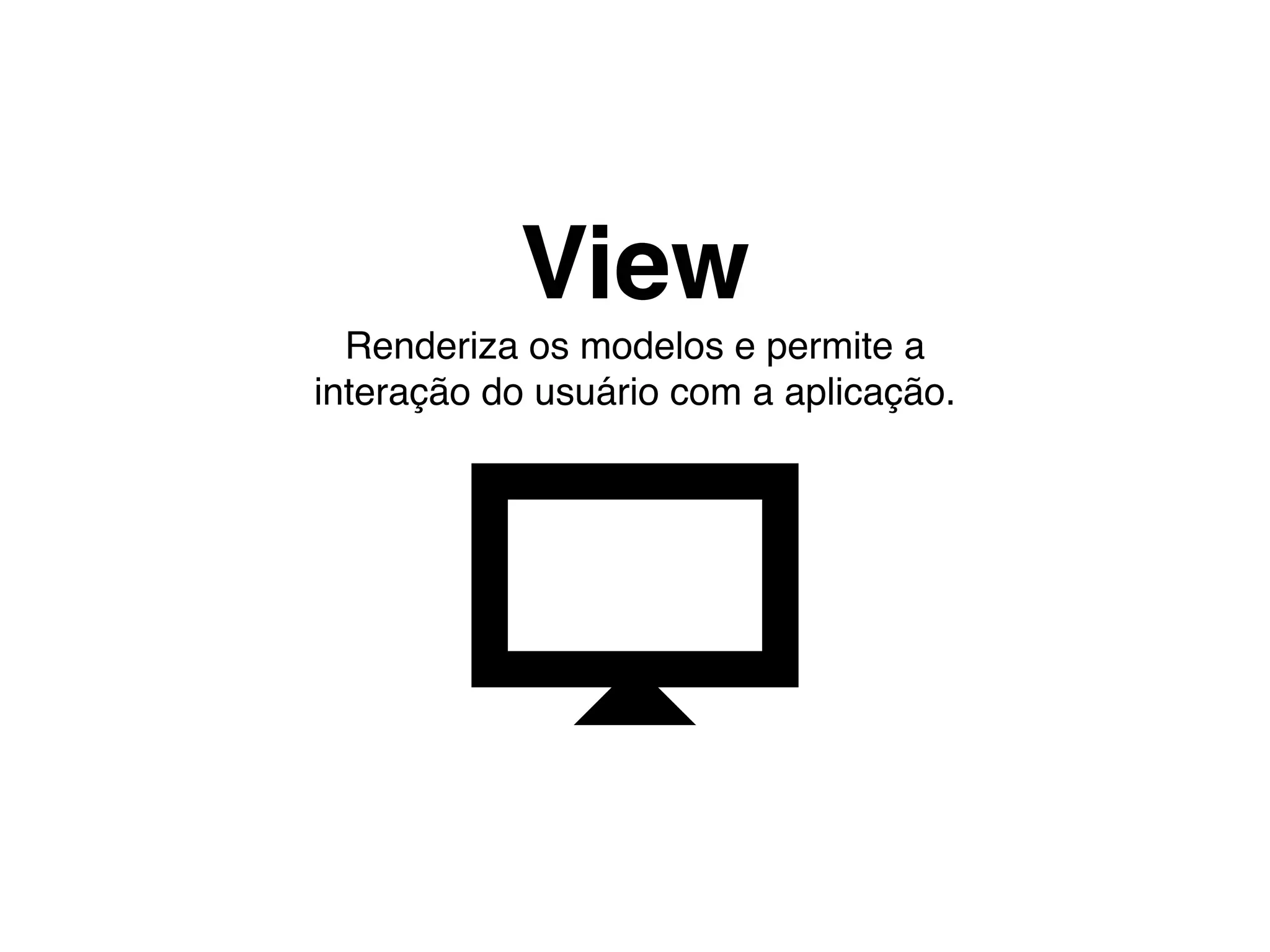 View
  Renderiza os modelos e permite a
interação do usuário com a aplicação.
 