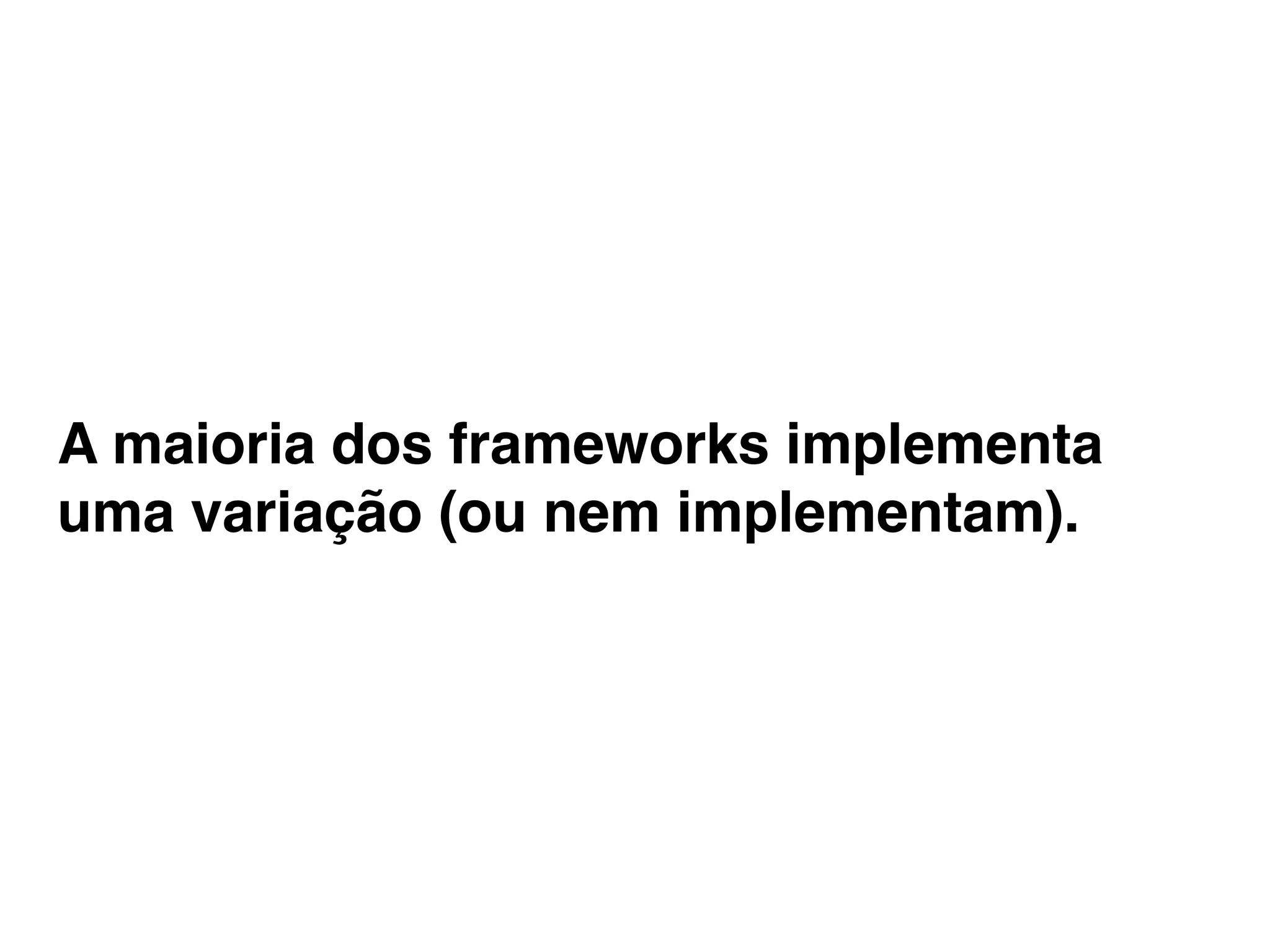 A maioria dos frameworks implementa
uma variação (ou nem implementam).
 
