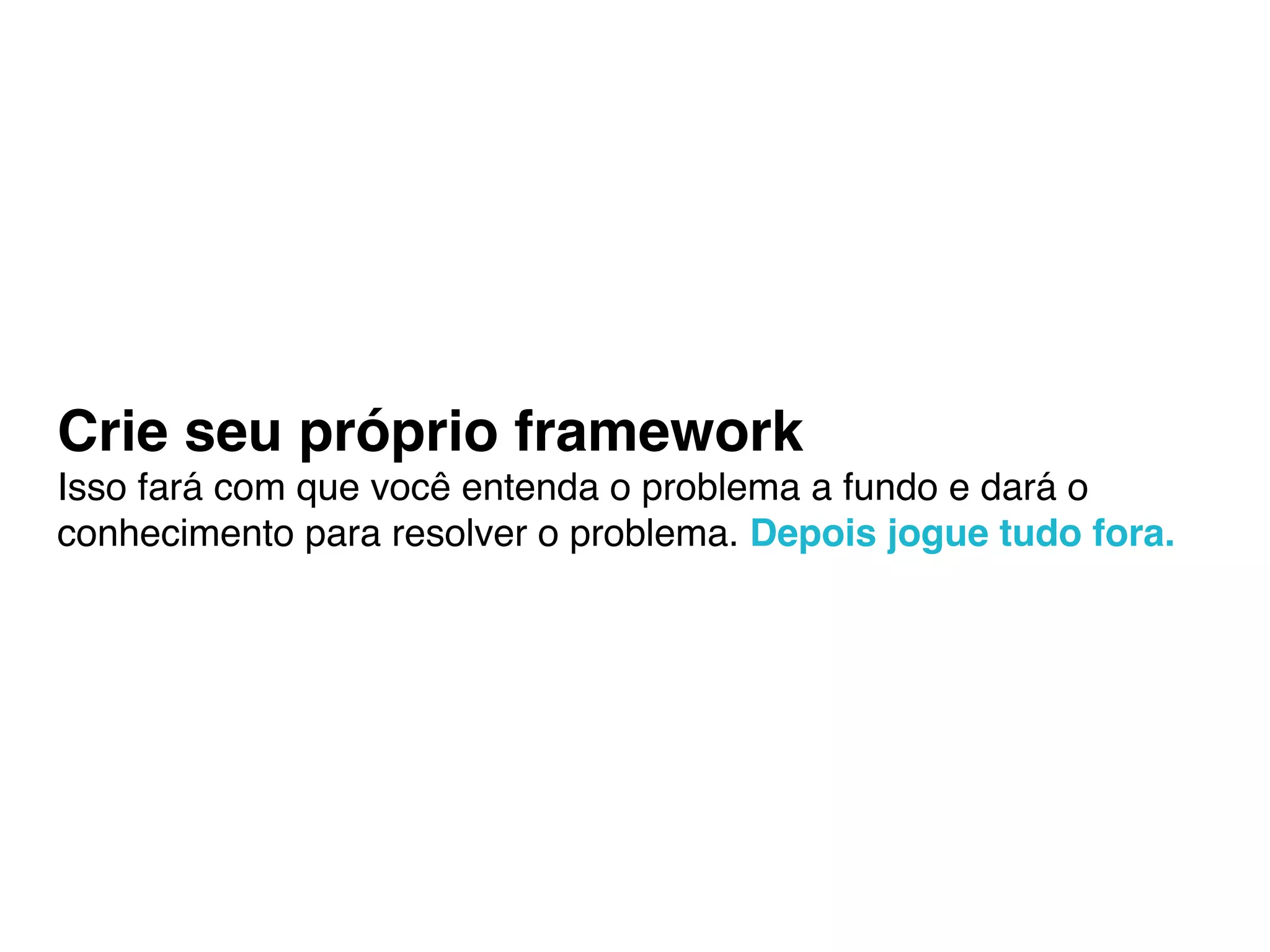 Crie seu próprio framework
Isso fará com que você entenda o problema a fundo e dará o
conhecimento para resolver o problema. Depois jogue tudo fora.
 