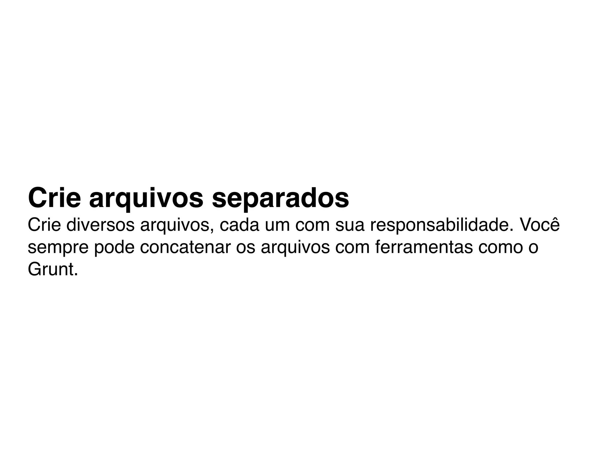 Crie arquivos separados
Crie diversos arquivos, cada um com sua responsabilidade. Você
sempre pode concatenar os arquivos com ferramentas como o
Grunt.
 