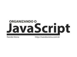 JavaScript
  ORGANIZANDO O



Nando Vieira   http://nandovieira.com.br
 
