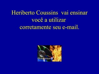 Heriberto Coussins  vai ensinar você a utilizar  corretamente seu e-mail. 