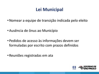 Lei Municipal

• Nomear a equipe de transição indicada pelo eleito

• Ausência de ônus ao Município

• Pedidos de acesso às informações devem ser
  formuladas por escrito com prazos definidos

• Reuniões registradas em ata
 