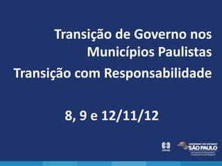 Transição de Governo nos
            Municípios Paulistas
Transição com Responsabilidade

        8, 9 e 12/11/12
 