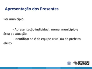 Apresentação dos Presentes

Por município:

        - Apresentação individual: nome, município e
área de atuação.
        - Identificar se é da equipe atual ou do prefeito
eleito.
 