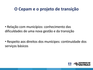 O Cepam e o projeto de transição


• Relação com municípios: conhecimento das
dificuldades de uma nova gestão e da transição

• Respeito aos direitos dos munícipes: continuidade dos
serviços básicos
 