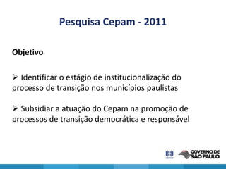 Pesquisa Cepam - 2011

Objetivo

 Identificar o estágio de institucionalização do
processo de transição nos municípios paulistas

 Subsidiar a atuação do Cepam na promoção de
processos de transição democrática e responsável
 