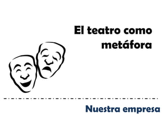 El teatro como
     metáfora




  Nuestra empresa
 