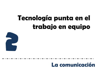 Tecnología punta en el
    trabajo en equipo


2
          La comunicación
 