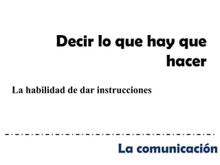Decir lo que hay que
                         hacer
La habilidad de dar instrucciones




                         La comunicación
 