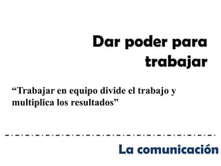 Dar poder para
                         trabajar
“Trabajar en equipo divide el trabajo y
multiplica los resultados”



                         La comunicación
 