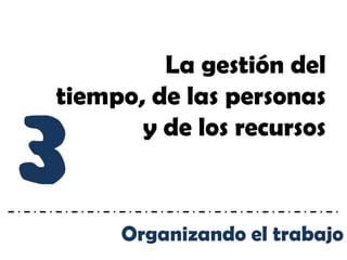 La gestión del
tiempo, de las personas


3
       y de los recursos



     Organizando el trabajo
 