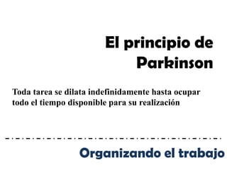 El principio de
                            Parkinson
Toda tarea se dilata indefinidamente hasta ocupar
todo el tiempo disponible para su realización




                 Organizando el trabajo
 