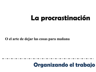 La procrastinación

O el arte de dejar las cosas para mañana




                 Organizando el trabajo
 