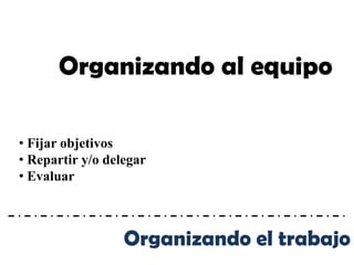 Organizando al equipo

• Fijar objetivos
• Repartir y/o delegar
• Evaluar



                  Organizando el trabajo
 