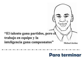“El talento gana partidos, pero el
trabajo en equipo y la
inteligencia gana campeonatos”       Michael Jordan




                             Para terminar
 