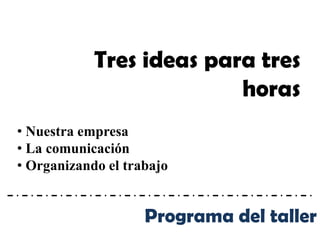 Tres ideas para tres
                          horas
• Nuestra empresa
• La comunicación
• Organizando el trabajo


                    Programa del taller
 