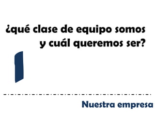 ¿qué clase de equipo somos
       y cuál queremos ser?


 1
              Nuestra empresa
 