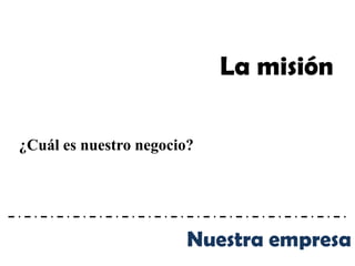 La misión

¿Cuál es nuestro negocio?




                        Nuestra empresa
 