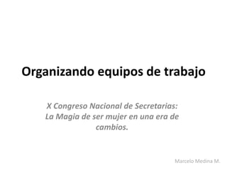 Organizando equipos de trabajo

   X Congreso Nacional de Secretarias:
   La Magia de ser mujer en una era de
                cambios.


                                    Marcelo Medina M.
 