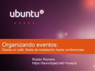 Organizando eventos:
Desde un café, fiesta de instalación hasta conferencias

                    Rubén Romero
                    https://launchpad.net/~huayra
 