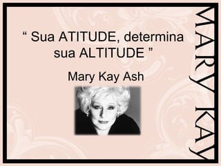 “ Sua ATITUDE, determina
     sua ALTITUDE ”
      Mary Kay Ash
 