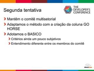 Globalcode – Open4education
Segunda tentativa
Mantêm o comitê multisetorial
Adaptamos o método com a criação da coluna GO
HORSE
Adotamos o BASICO
Critérios ainda um pouco subjetivos
Entendimento diferente entre os membros do comitê
 