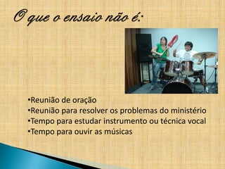 •Reunião de oração
•Reunião para resolver os problemas do ministério
•Tempo para estudar instrumento ou técnica vocal
•Tempo para ouvir as músicas
 