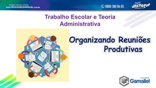 Trabalho Escolar e Teoria
Administrativa
Organizando Reuniões
Produtivas
 