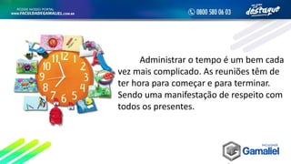 Administrar o tempo é um bem cada
vez mais complicado. As reuniões têm de
ter hora para começar e para terminar.
Sendo uma manifestação de respeito com
todos os presentes.
 