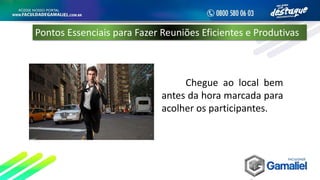 Chegue ao local bem
antes da hora marcada para
acolher os participantes.
Pontos Essenciais para Fazer Reuniões Eficientes e Produtivas
 