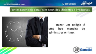Trazer um relógio é
uma boa maneira de
administrar o ritmo.
Pontos Essenciais para Fazer Reuniões Eficientes e Produtivas
 