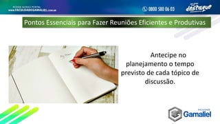 Antecipe no
planejamento o tempo
previsto de cada tópico de
discussão.
Pontos Essenciais para Fazer Reuniões Eficientes e Produtivas
 
