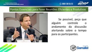 Se possível, peça que
alguém controle o
andamento da discussão
alertando sobre o tempo
para os participantes.
Pontos Essenciais para Fazer Reuniões Eficientes e Produtivas
 