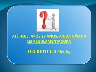 ATÉ HOJE, APÓS 27 ANOS, AINDA NÃO HÁ
LEI REGULAMENTADORA
DECRETO-LEI 667/69
 